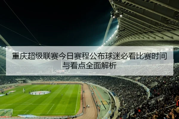 重庆超级联赛今日赛程公布球迷必看比赛时间与看点全面解析