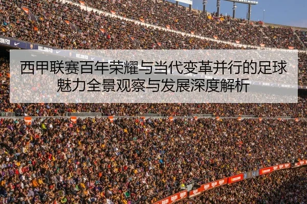 西甲联赛百年荣耀与当代变革并行的足球魅力全景观察与发展深度解析