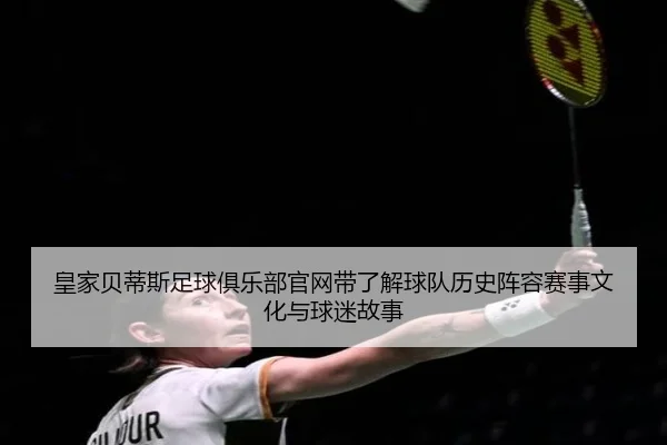 皇家贝蒂斯足球俱乐部官网带了解球队历史阵容赛事文化与球迷故事