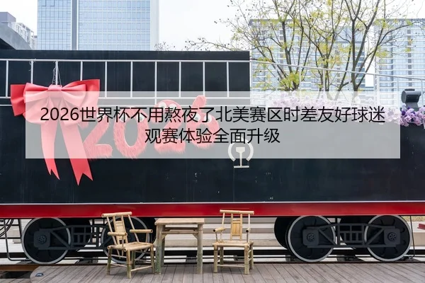 2026世界杯不用熬夜了北美赛区时差友好球迷观赛体验全面升级