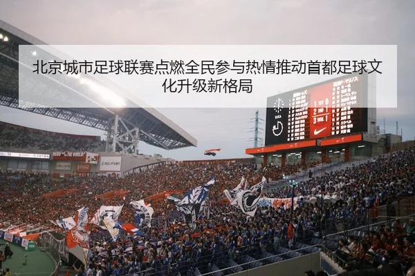 北京城市足球联赛点燃全民参与热情推动首都足球文化升级新格局