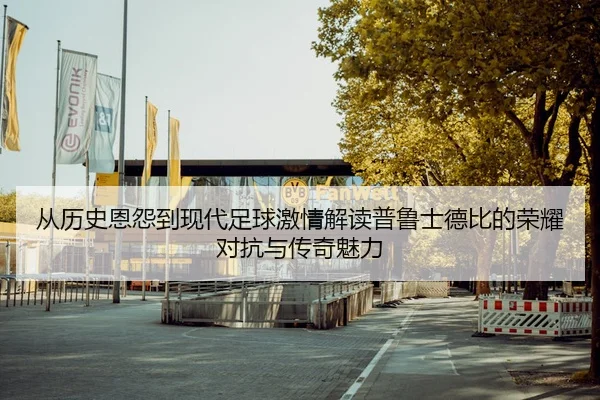 从历史恩怨到现代足球激情解读普鲁士德比的荣耀对抗与传奇魅力