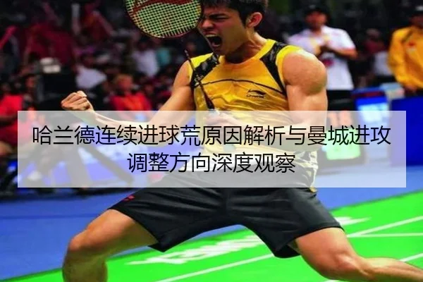哈兰德连续进球荒原因解析与曼城进攻调整方向深度观察