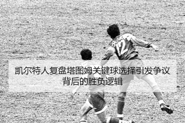 凯尔特人复盘塔图姆关键球选择引发争议背后的胜负逻辑
