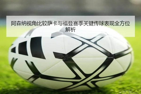 阿森纳视角比较萨卡与福登赛季关键传球表现全方位解析
