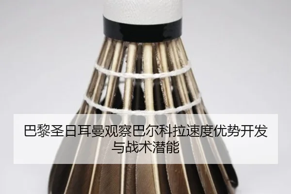 巴黎圣日耳曼观察巴尔科拉速度优势开发与战术潜能