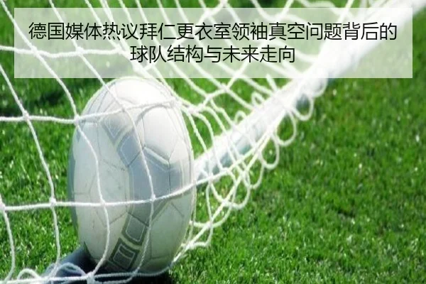 德国媒体热议拜仁更衣室领袖真空问题背后的球队结构与未来走向